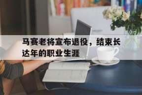 体育赛事APP-关于马赛老将宣布退役，结束长达年的职业生涯的信息