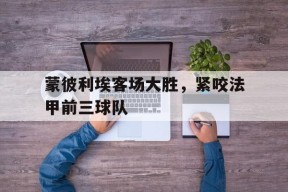 体育APP下载-蒙彼利埃客场大胜，紧咬法甲前三球队