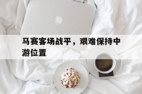 手机看体育-马赛客场战平，艰难保持中游位置的简单介绍