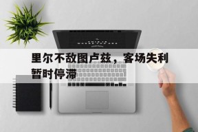 移动体育直播-包含里尔不敌图卢兹，客场失利暂时停滞的词条