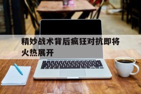 满冠体育APP-精妙战术背后疯狂对抗即将火热展开的简单介绍