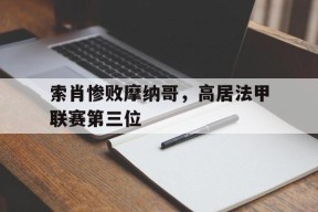 iOS体育APP-索肖惨败摩纳哥，高居法甲联赛第三位(索肖对巴黎fc预测分析)
