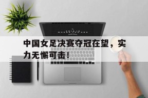 iOS体育APP-中国女足决赛夺冠在望,实力无懈可击视频