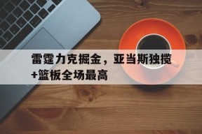 体育APP下载-关于雷霆力克掘金，亚当斯独揽+篮板全场最高的信息