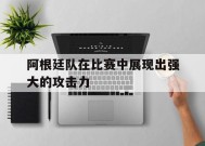Android体育APP-阿根廷队在比赛中展现出强大的攻击力(阿根廷队在比赛中展现出强大的攻击力英语)