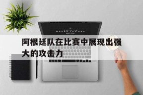 Android体育APP-阿根廷队在比赛中展现出强大的攻击力(阿根廷队在比赛中展现出强大的攻击力英语)