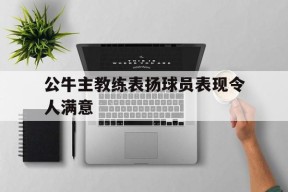 iOS体育APP-包含公牛主教练表扬球员表现令人满意的词条