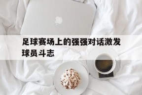 Android体育APP-关于足球赛场上的强强对话激发球员斗志的信息