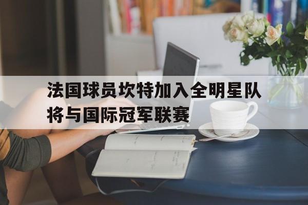 法国球员坎特加入全明星队将与国际冠军联赛的简单介绍