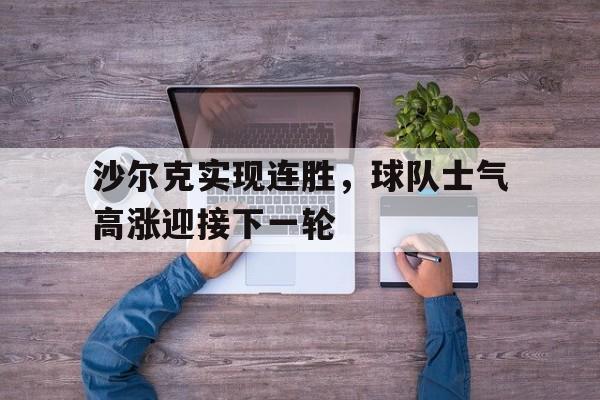 沙尔克实现连胜,球队士气高涨迎接下一轮的简单介绍 沙尔克实现连胜,球队士气高涨迎接下一轮的简单介绍