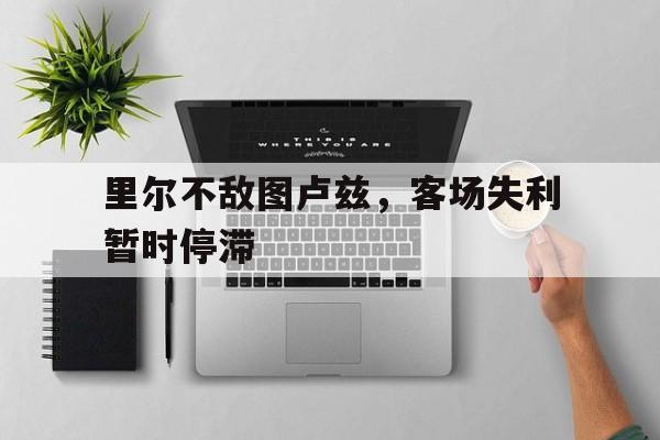 包含里尔不敌图卢兹，客场失利暂时停滞的词条